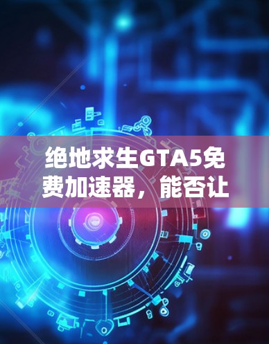绝地求生GTA5免费加速器，能否让你在赌场中更快致富？