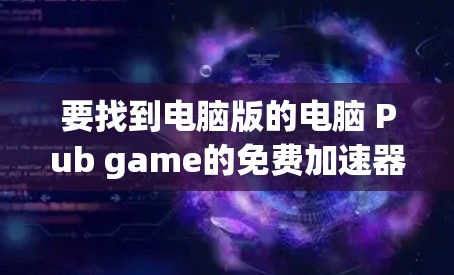 要找到电脑版的电脑 Pub game的免费加速器，可以按照以下步骤进行