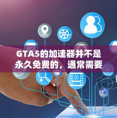 GTA5的加速器并不是永久免费的，通常需要付费使用才能获得更好的性能。以下是关于GTA5加速器的一些信息和建议