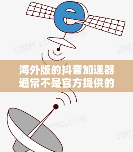 海外版的抖音加速器通常不是官方提供的，而是第三方工具，这些工具可能需要付费使用才能获取完整的功能。然而，以下是一些可能的解决方案