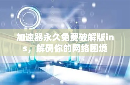 加速器永久免费破解版ins,解码你的网络困境 加速器永久免费破解版ins,解码你的网络困境