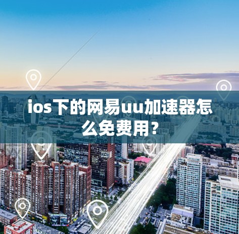 ios下的网易uu加速器怎么免费用？