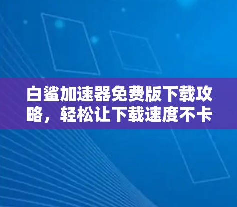 白鲨加速器免费版下载攻略，轻松让下载速度不卡