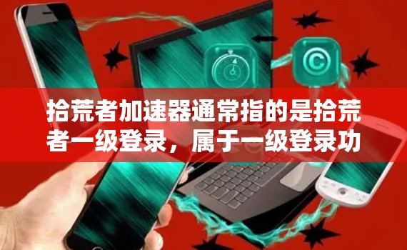 拾荒者加速器通常指的是拾荒者一级登录，属于一级登录功能，无法获取免费加速器。拾荒者是一款强大的代码优化工具，如果你需要使用高级功能，可能需要付费才能解锁