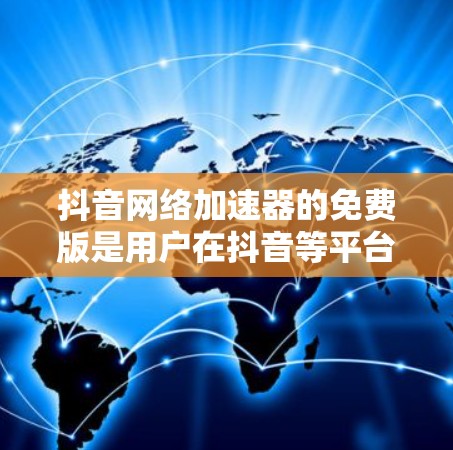 抖音网络加速器的免费版是用户在抖音等平台上使用流量加速功能的基础工具。以下是其主要功能和使用指南