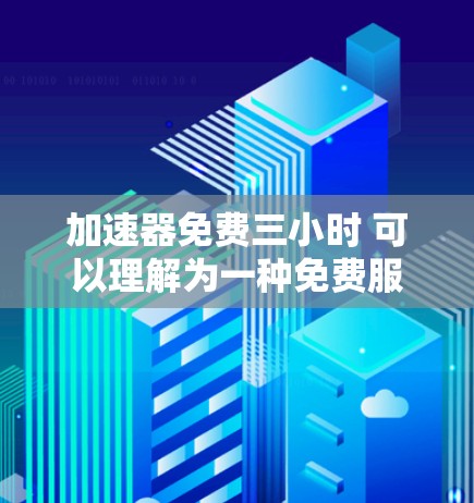 加速器免费三小时 可以理解为一种免费服务，允许用户在为期的三小时范围内进行特定的活动或使用。这种服务可能与技术或工具相关，旨在提供快速或高效的服务，而无需任何费用。以下是对此服务的详细分析