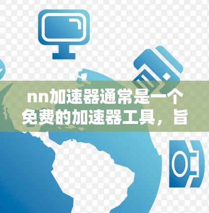 nn加速器通常是一个免费的加速器工具，旨在帮助用户提升网络连接速度。虽然加速器的免费版通常可以无限使用，但具体情况可能会因地区、平台或功能需求而有所不同。以下是关于nn加速器的详细分析