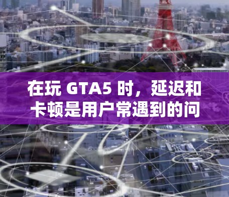 在玩 GTA5 时，延迟和卡顿是用户常遇到的问题。以下是一些常用的免费加速器和工具，可以帮助你提升游戏性能，避开延迟