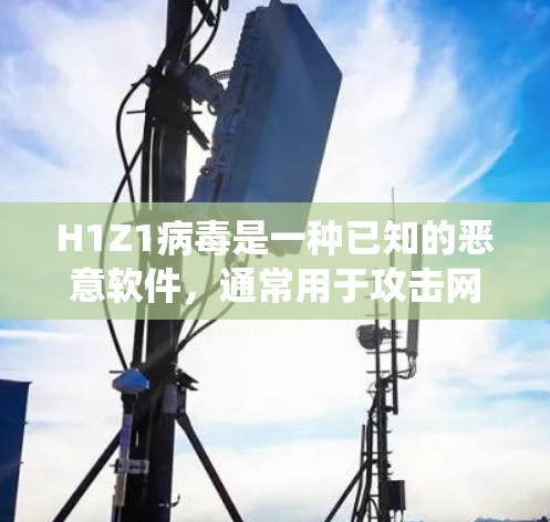 H1Z1病毒是一种已知的恶意软件，通常用于攻击网络安全系统或个人计算机。由于H1Z1的特点，它可能在感染后难以彻底清除，甚至可能引发感染。因此，如果你遇到H1Z1病毒，最好立即采取措施，避免感染