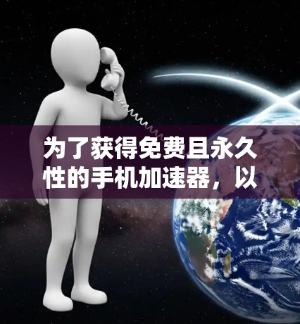为了获得免费且永久性的手机加速器，以下是一些可行的策略和建议