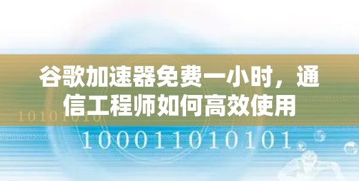 谷歌加速器免费一小时，通信工程师如何高效使用