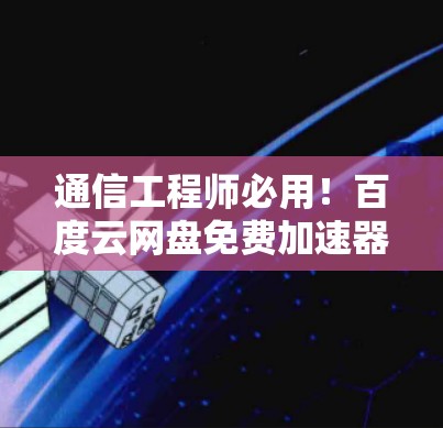 通信工程师必用！百度云网盘免费加速器如何让数据传输更高效
