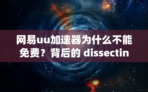 网易uu加速器为什么不能免费？背后的 dissecting of why not free