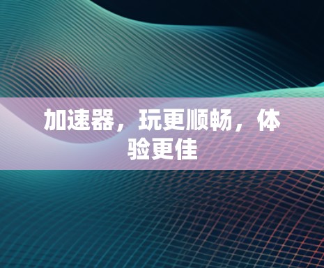 加速器，玩更顺畅，体验更佳