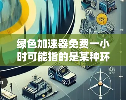绿色加速器免费一小时可能指的是某种环保车辆或环保车辆的使用计划，但具体含义可能因产品而异。以下是对这种可能性的详细分析