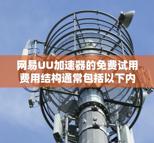 网易UU加速器的免费试用费用结构通常包括以下内容 网易UU加速器的免费试用费用结构通常包括以下内容