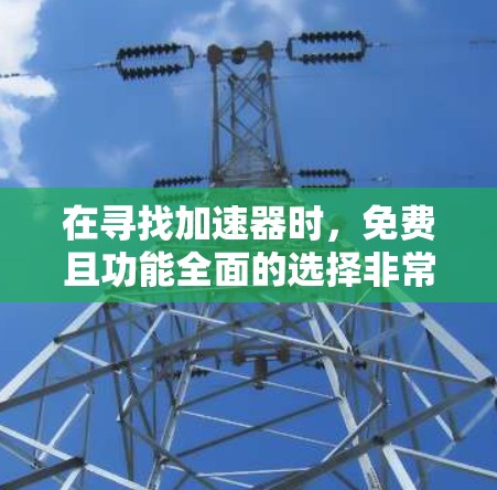 在寻找加速器时,免费且功能全面的选择非常推荐。以下是一些常用的免费加速器软件,它们支持下载、缓存修改、设置修改等多种功能 在寻找加速器时,免费且功能全面的选择非常推荐。以下是一些常用的免费加速器软件,它们支持下载、缓存修改、设置修改等多种功能