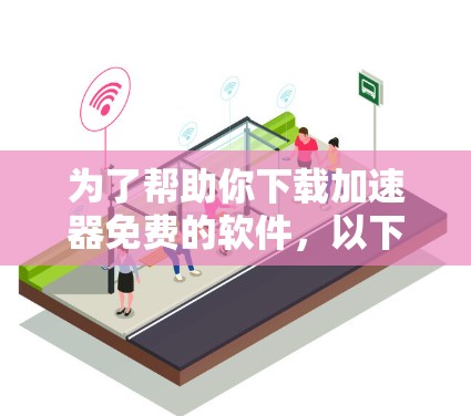 为了帮助你下载加速器免费的软件，以下是一些步骤和建议
