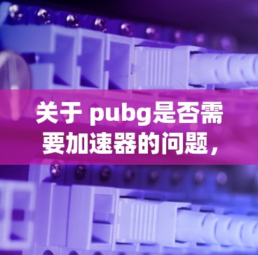 关于 pubg是否需要加速器的问题,首先需要确认您是否已经购买了游戏。如果已经购买了pubg并安装了加速器,那么无需再加速。然而,如果您尚未购买游戏或正在尝试下载,建议您先确认是否需要购买 关于 pubg是否需要加速器的问题,首先需要确认您是否已经购买了游戏。如果已经购买了pubg并安装了加速器,那么无需再加速。然而,如果您尚未购买游戏或正在尝试下载,建议您先确认是否需要购买