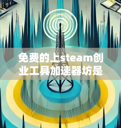 免费的上steam创业工具加速器坊是一个非常有帮助的资源，可以帮助创业者快速上 steam 项目。以下是一些可以帮助你找到免费的加速器坊的建议