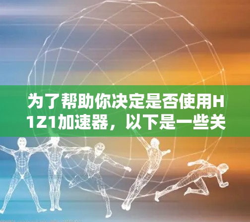 为了帮助你决定是否使用H1Z1加速器，以下是一些关键信息和建议
