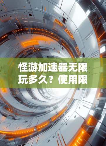 怪游加速器无限玩多久？使用限制你知道吗？