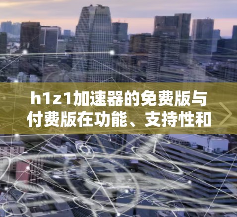 h1z1加速器的免费版与付费版在功能、支持性和用户友好度方面存在差异，以下是详细的分析和建议