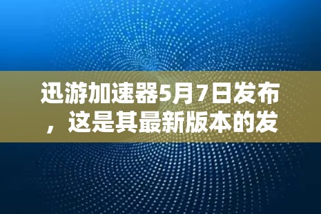 迅游加速器5月7日发布，这是其最新版本的发布日期。以下是关于该日期的信息