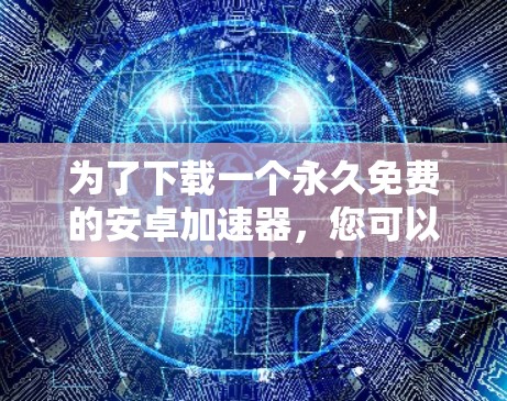 为了下载一个永久免费的安卓加速器，您可以按照以下步骤操作