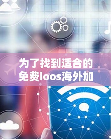 为了找到适合的免费ioos海外加速器，以下是详细的指南