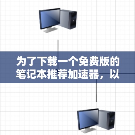 为了下载一个免费版的笔记本推荐加速器，以下是一步步的建议