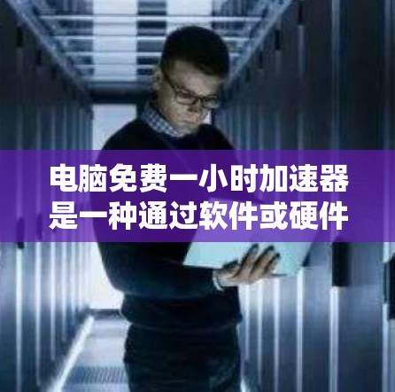 电脑免费一小时加速器是一种通过软件或硬件配置提升电脑性能的工具，通常需要一小时的时间才能有效运行。以下是详细的步骤和注意事项