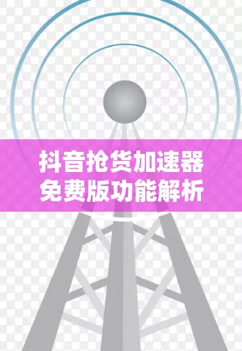 抖音抢货加速器免费版功能解析