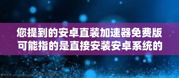 您提到的安卓直装加速器免费版可能指的是直接安装安卓系统的加速器工具。以下是一些常见的安卓加速器工具，它们通常被称为加速器或加速工具，并提供免费版的应用程序