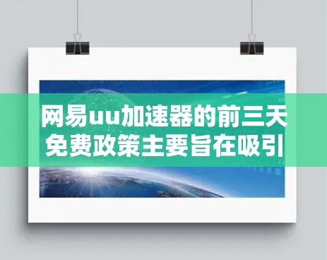 网易uu加速器的前三天免费政策主要旨在吸引用户快速体验加速功能，提供一个可靠的基础体验。以下是对这一政策的详细分析