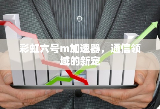 彩虹六号m加速器,通信领域的新宠 彩虹六号m加速器,通信领域的新宠