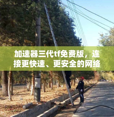 加速器三代tf免费版,连接更快速、更安全的网络之旅 加速器三代tf免费版,连接更快速、更安全的网络之旅