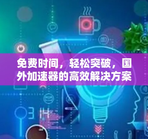 免费时间，轻松突破，国外加速器的高效解决方案