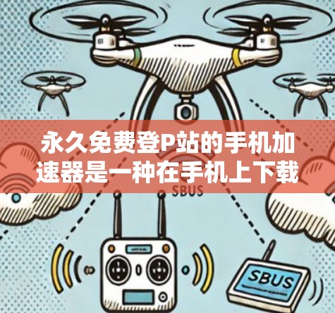 永久免费登P站的手机加速器是一种在手机上下载P站视频或PVR的工具，旨在减少服务器资源的占用，提升用户体验。以下是详细介绍