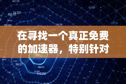 在寻找一个真正免费的加速器，特别针对18p分辨率的视频播放时，我需要综合考虑功能、画质、流畅度以及使用方法。以下是找到的实用推荐