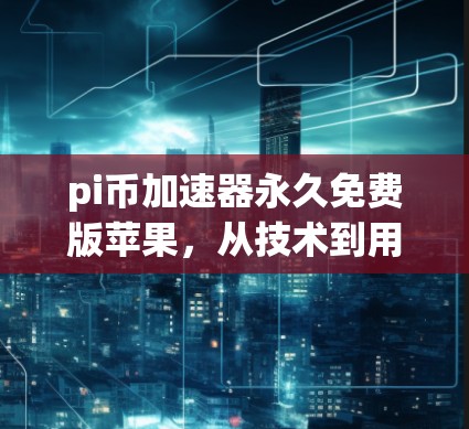 pi币加速器永久免费版苹果，从技术到用户体验的全面解决方案