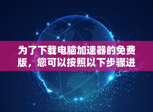 为了下载电脑加速器的免费版，您可以按照以下步骤进行