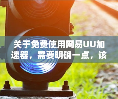 关于免费使用网易UU加速器，需要明确一点，该软件本身是付费服务，没有官方的永久免费途径。 所有声称能免费使用的方法，要么是短期试用，要么存在风险