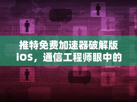 推特免费加速器破解版iOS，通信工程师眼中的风险与真相