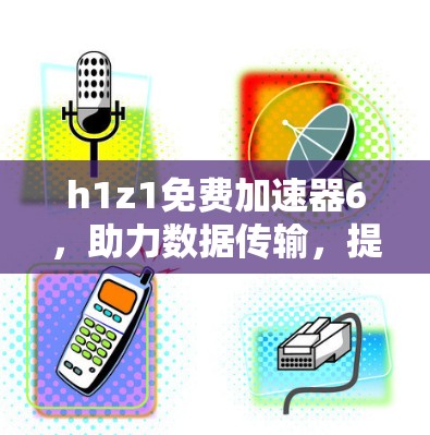 h1z1免费加速器6,助力数据传输,提升效率 h1z1免费加速器6,助力数据传输,提升效率