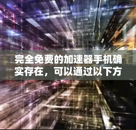 完全免费的加速器手机确实存在，可以通过以下方式获取