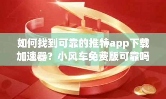 如何找到可靠的推特app下载加速器？小风车免费版可靠吗？