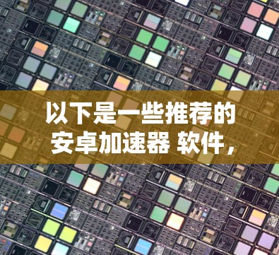 以下是一些推荐的 安卓加速器 软件，包括免费版和付费版的区别