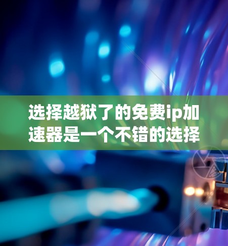 选择越狱了的免费ip加速器是一个不错的选择，特别是对于那些希望简单体验和基础功能的用户。以下是详细的总结
