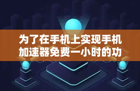 为了在手机上实现手机加速器免费一小时的功能，建议按照以下步骤操作